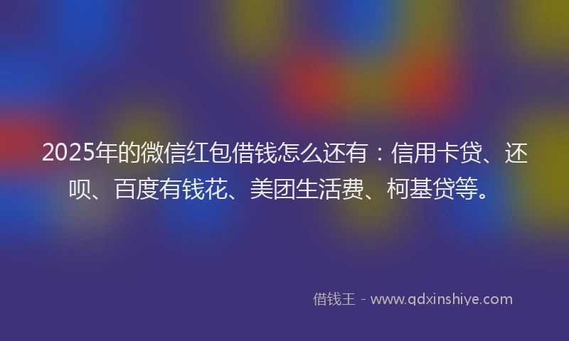 2025年的微信红包借钱怎么还有：信用卡贷、还呗、百度有钱花、美团生活费、柯基贷等。