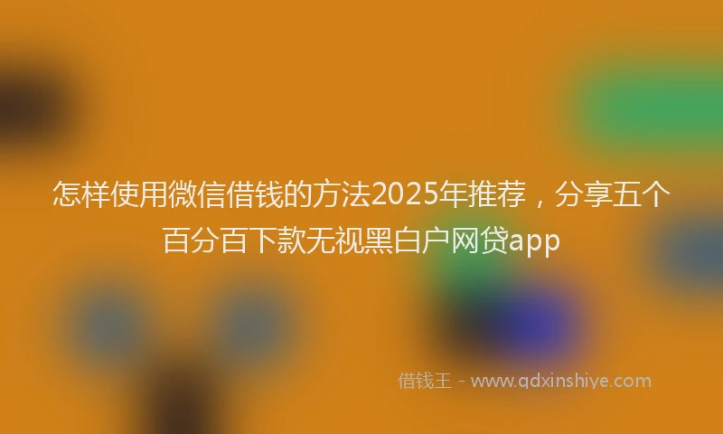 怎样使用微信借钱的方法2025年推荐，分享五个百分百下款无视黑白户网贷app