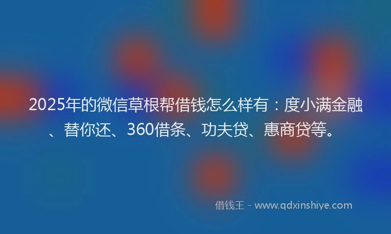 2025年的微信草根帮借钱怎么样有：度小满金融、替你还、360借条、功夫贷、惠商贷等。