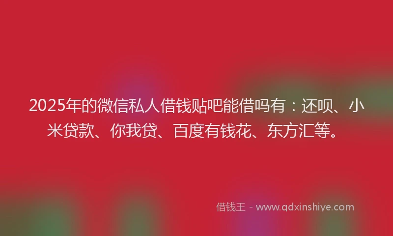 2025年的微信私人借钱贴吧能借吗有：还呗、小米贷款、你我贷、百度有钱花、东方汇等。