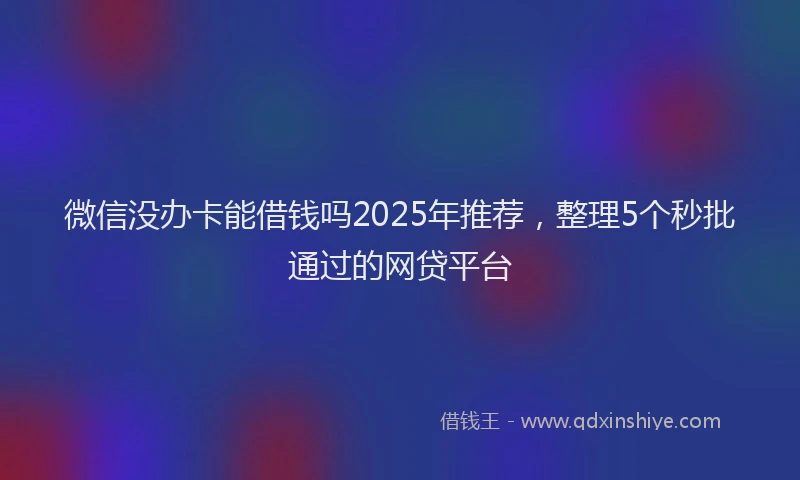 微信没办卡能借钱吗2025年推荐，整理5个秒批通过的网贷平台