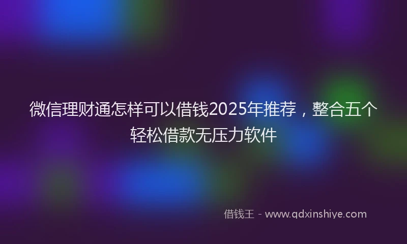 微信理财通怎样可以借钱2025年推荐，整合五个轻松借款无压力软件