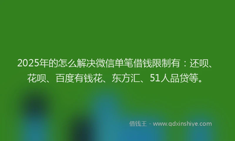 2025年的怎么解决微信单笔借钱限制有：还呗、花呗、百度有钱花、东方汇、51人品贷等。