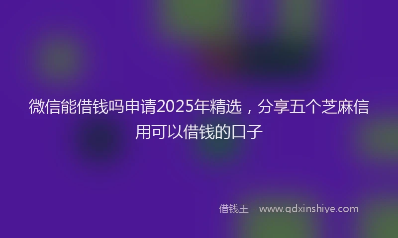 微信能借钱吗申请2025年精选，分享五个芝麻信用可以借钱的口子