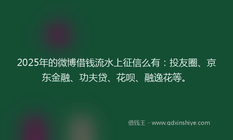2025年的微博借钱流水上征信么有：投友圈、京东金融、功夫贷、花呗、融逸花等。