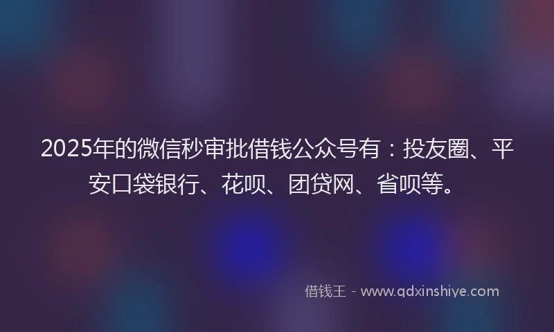 2025年的微信秒审批借钱公众号有：投友圈、平安口袋银行、花呗、团贷网、省呗等。