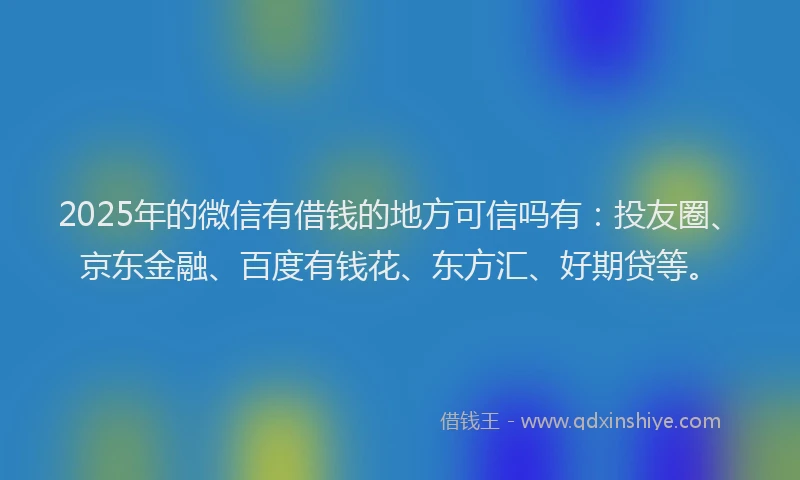 2025年的微信有借钱的地方可信吗有：投友圈、京东金融、百度有钱花、东方汇、好期贷等。