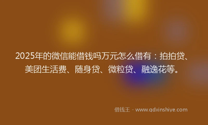 2025年的微信能借钱吗万元怎么借有：拍拍贷、美团生活费、随身贷、微粒贷、融逸花等。