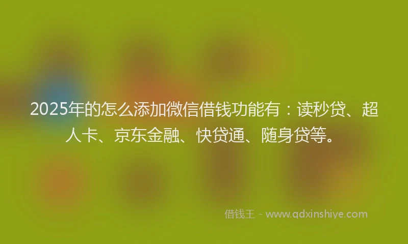 2025年的怎么添加微信借钱功能有：读秒贷、超人卡、京东金融、快贷通、随身贷等。
