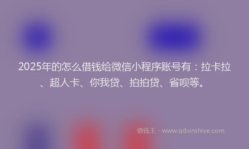 2025年的怎么借钱给微信小程序账号有：拉卡拉、超人卡、你我贷、拍拍贷、省呗等。