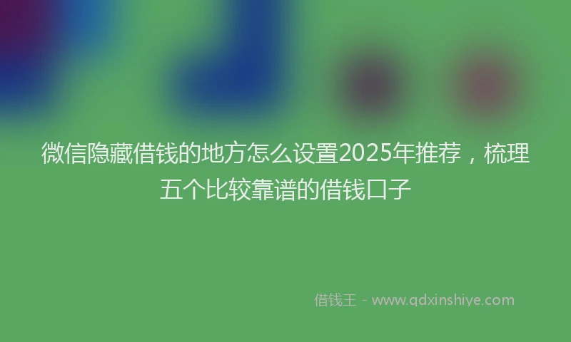 微信隐藏借钱的地方怎么设置2025年推荐，梳理五个比较靠谱的借钱口子