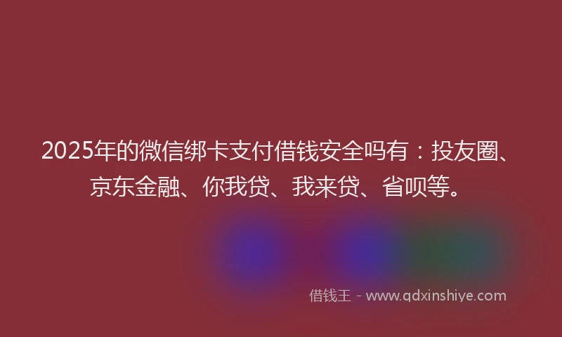 2025年的微信绑卡支付借钱安全吗有：投友圈、京东金融、你我贷、我来贷、省呗等。