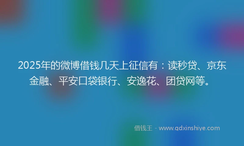 2025年的微博借钱几天上征信有：读秒贷、京东金融、平安口袋银行、安逸花、团贷网等。