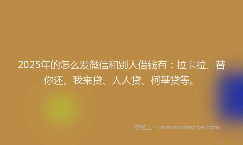 2025年的怎么发微信和别人借钱有：拉卡拉、替你还、我来贷、人人贷、柯基贷等。