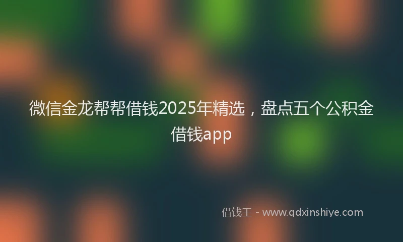 微信金龙帮帮借钱2025年精选，盘点五个公积金借钱app