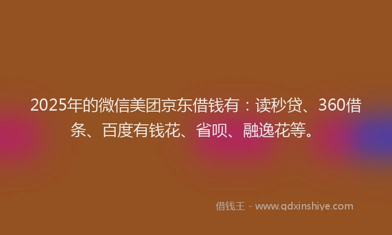 2025年的微信美团京东借钱有：读秒贷、360借条、百度有钱花、省呗、融逸花等。