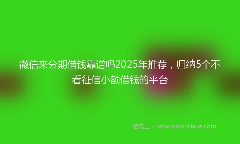 微信来分期借钱靠谱吗2025年推荐，归纳5个不看征信小额借钱的平台
