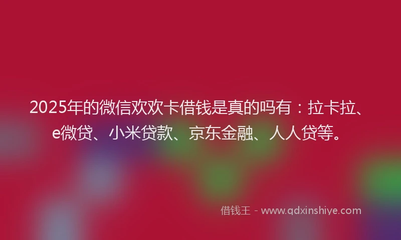 2025年的微信欢欢卡借钱是真的吗有：拉卡拉、e微贷、小米贷款、京东金融、人人贷等。