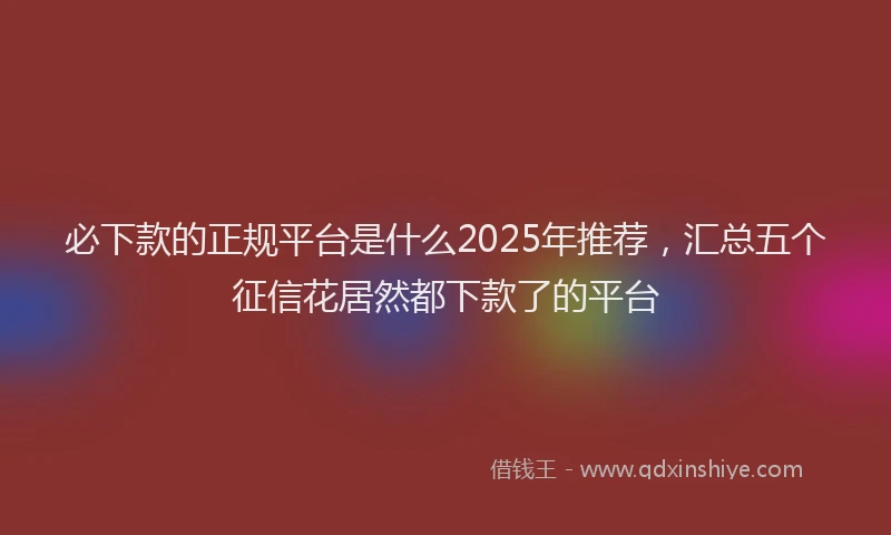 必下款的正规平台是什么2025年推荐，汇总五个征信花居然都下款了的平台