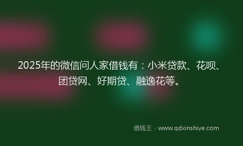 2025年的微信问人家借钱有：小米贷款、花呗、团贷网、好期贷、融逸花等。