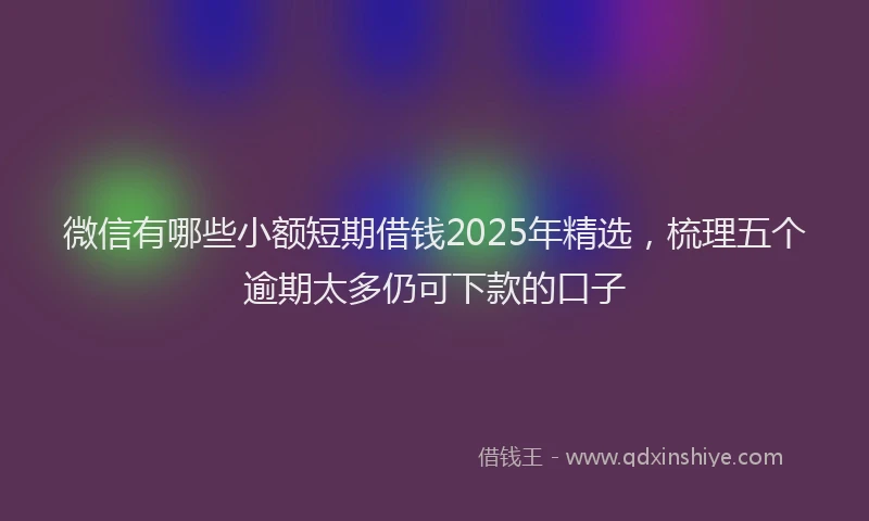 微信有哪些小额短期借钱2025年精选，梳理五个逾期太多仍可下款的口子