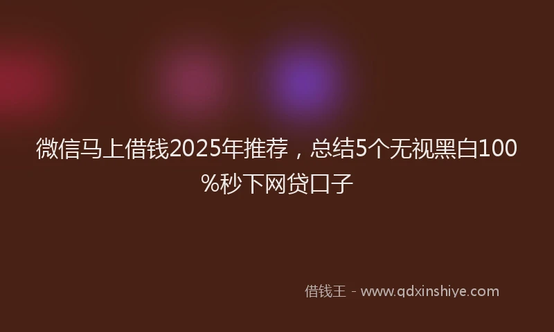 微信马上借钱2025年推荐，总结5个无视黑白100%秒下网贷口子