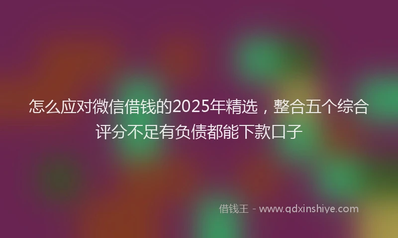 怎么应对微信借钱的2025年精选，整合五个综合评分不足有负债都能下款口子