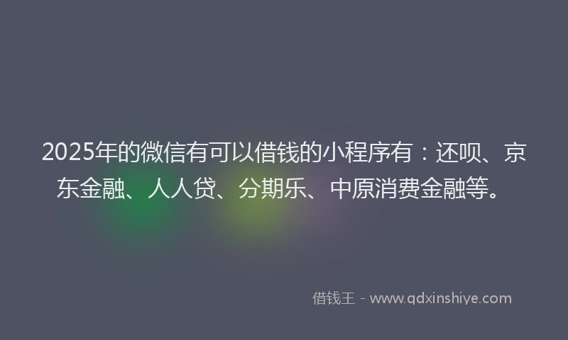 2025年的微信有可以借钱的小程序有：还呗、京东金融、人人贷、分期乐、中原消费金融等。
