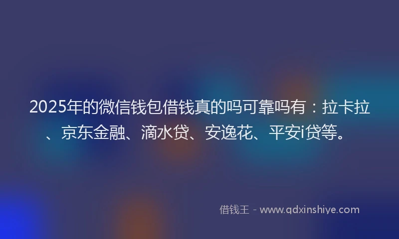 2025年的微信钱包借钱真的吗可靠吗有：拉卡拉、京东金融、滴水贷、安逸花、平安i贷等。