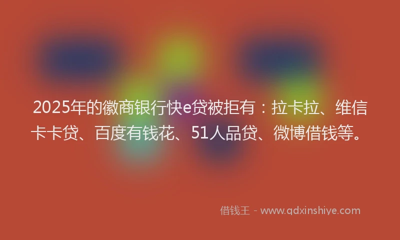 2025年的徽商银行快e贷被拒有：拉卡拉、维信卡卡贷、百度有钱花、51人品贷、微博借钱等。