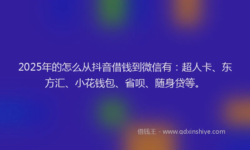 2025年的怎么从抖音借钱到微信有：超人卡、东方汇、小花钱包、省呗、随身贷等。