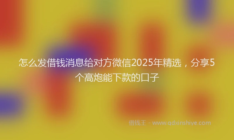 怎么发借钱消息给对方微信2025年精选，分享5个高炮能下款的口子