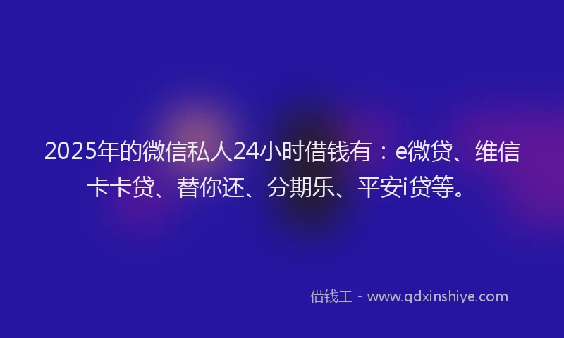 2025年的微信私人24小时借钱有：e微贷、维信卡卡贷、替你还、分期乐、平安i贷等。