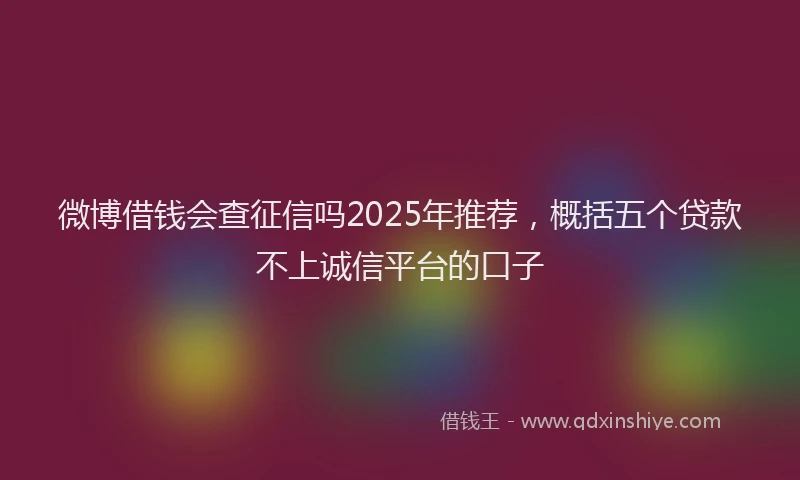 微博借钱会查征信吗2025年推荐，概括五个贷款不上诚信平台的口子