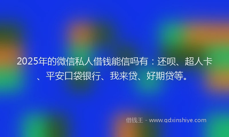 2025年的微信私人借钱能信吗有：还呗、超人卡、平安口袋银行、我来贷、好期贷等。