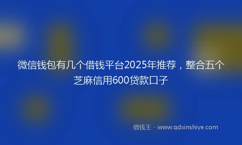 微信钱包有几个借钱平台2025年推荐，整合五个芝麻信用600贷款口子