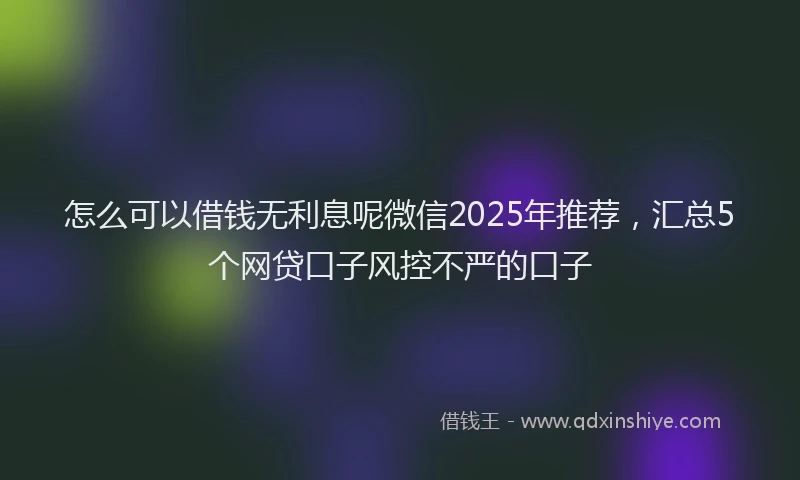 怎么可以借钱无利息呢微信2025年推荐，汇总5个网贷口子风控不严的口子
