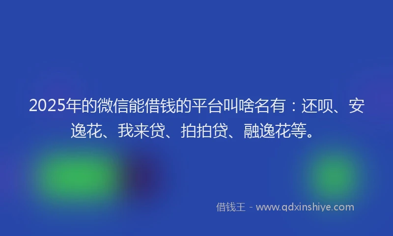 2025年的微信能借钱的平台叫啥名有：还呗、安逸花、我来贷、拍拍贷、融逸花等。