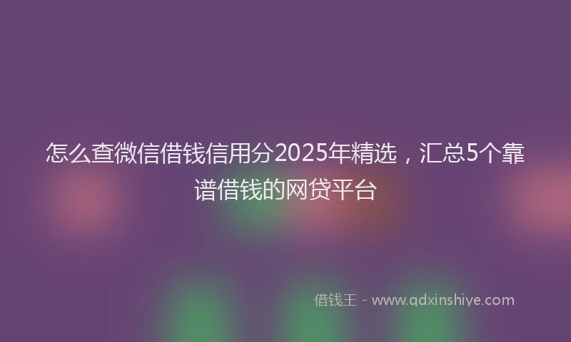 怎么查微信借钱信用分2025年精选，汇总5个靠谱借钱的网贷平台