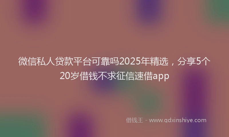 微信私人贷款平台可靠吗2025年精选，分享5个20岁借钱不求征信速借app