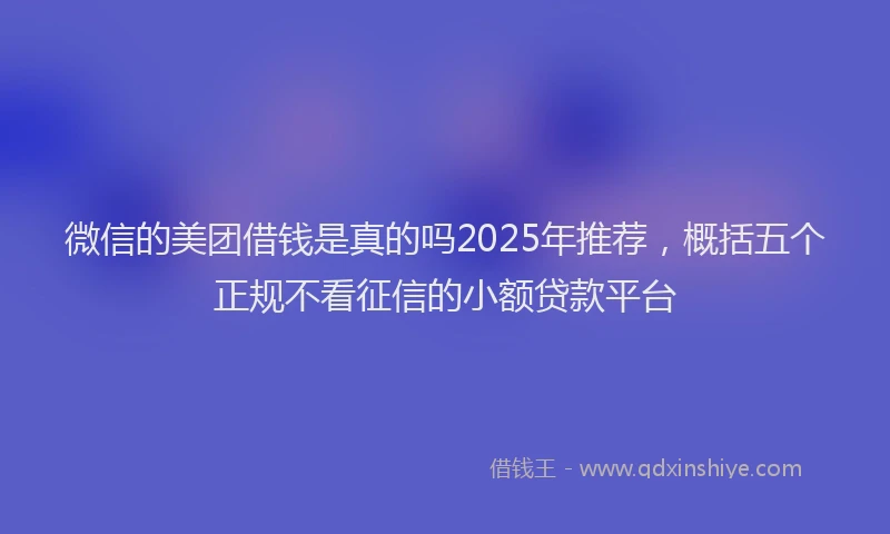 微信的美团借钱是真的吗2025年推荐，概括五个正规不看征信的小额贷款平台