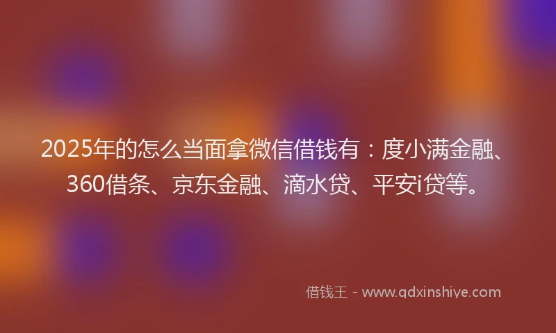 2025年的怎么当面拿微信借钱有：度小满金融、360借条、京东金融、滴水贷、平安i贷等。