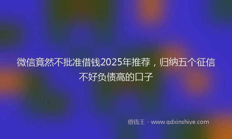 微信竟然不批准借钱2025年推荐，归纳五个征信不好负债高的口子
