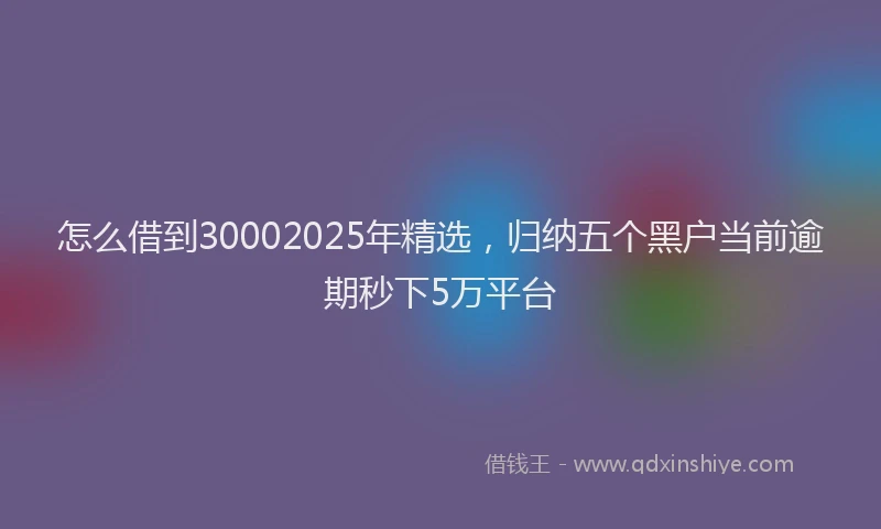 怎么借到30002025年精选，归纳五个黑户当前逾期秒下5万平台