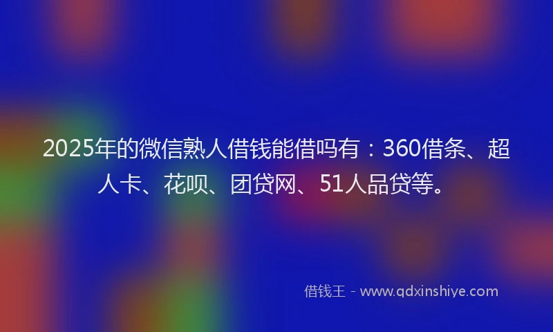 2025年的微信熟人借钱能借吗有：360借条、超人卡、花呗、团贷网、51人品贷等。