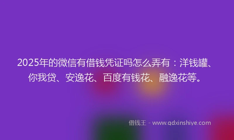 2025年的微信有借钱凭证吗怎么弄有：洋钱罐、你我贷、安逸花、百度有钱花、融逸花等。