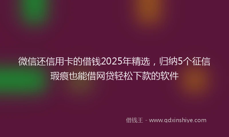 微信还信用卡的借钱2025年精选，归纳5个征信瑕疵也能借网贷轻松下款的软件