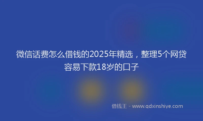 微信话费怎么借钱的2025年精选，整理5个网贷容易下款18岁的口子