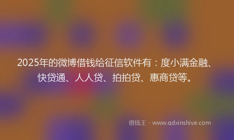 2025年的微博借钱给征信软件有：度小满金融、快贷通、人人贷、拍拍贷、惠商贷等。