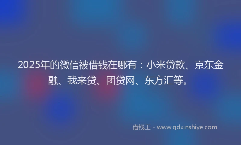 2025年的微信被借钱在哪有：小米贷款、京东金融、我来贷、团贷网、东方汇等。